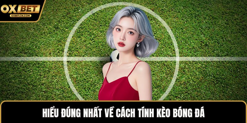Hiểu đúng nhất về cách tính kèo bóng đá